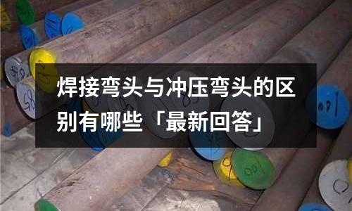 焊接弯头与冲压弯头的区别有哪些「最新回答」