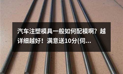 汽车注塑模具一般如何配模啊?越详细越好!满意送10分(伺服系统注塑机打亚克力、PP,有气泡打不好如何解决)