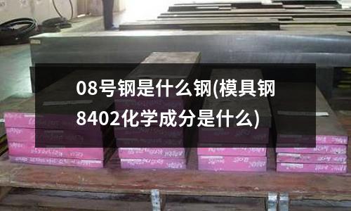 08号钢是什么钢(模具钢8402化学成分是什么)
