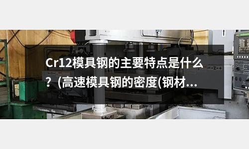 Cr12模具钢的主要特点是什么?(高速模具钢的密度(钢材密度多少))