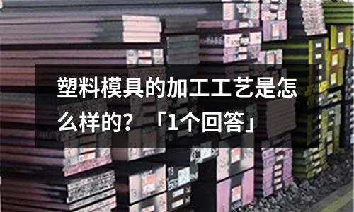 塑料模具的加工工艺是怎么样的?「1个回答」