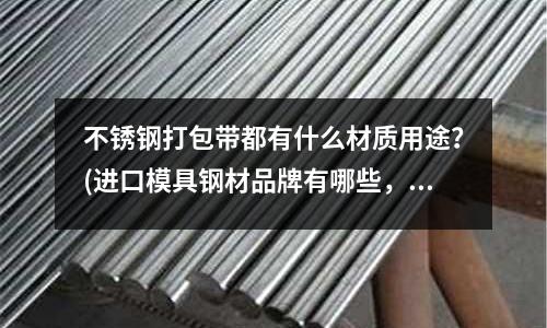不锈钢打包带都有什么材质用途?(进口模具钢材品牌有哪些,哪里有卖)