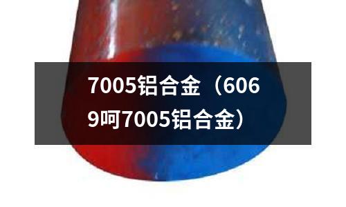 7005铝合金(6069呵7005铝合金)