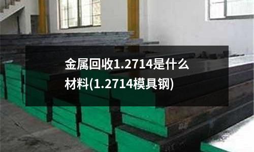 金属回收1.2714是什么材料(1.2714模具钢)