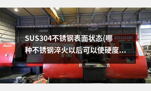 SUS304不锈钢表面状态(哪种不锈钢淬火以后可以使硬度达到HIC50度以上)