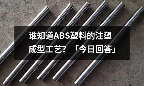 谁知道ABS塑料的注塑成型工艺?「今日回答」