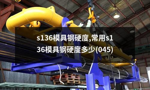s136模具钢硬度,常用s136模具钢硬度多少(045)