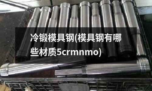 冷锻模具钢(模具钢有哪些材质5crmnmo)