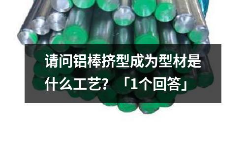 请问铝棒挤型成为型材是什么工艺?「1个回答」