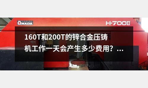 160T和200T的锌合金压铸机工作一天会产生多少费用?(指纹锁外壳用锌合金压铸好吗?)