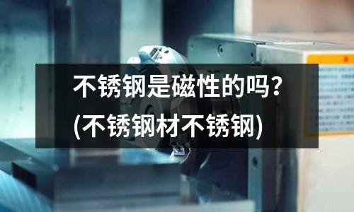 不锈钢是磁性的吗?(不锈钢材不锈钢)