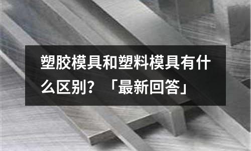 塑胶模具和塑料模具有什么区别?「最新回答」