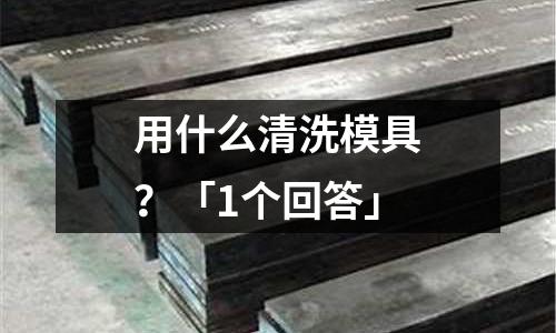 用什么清洗模具?「1个回答」