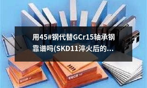 用45#钢代替GCr15轴承钢靠谱吗(SKD11淬火后的硬度是由材料决定还是热处理厂决定?)