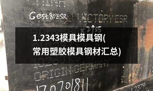 1.2343模具模具钢(常用塑胶模具钢材汇总)