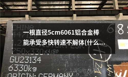 一根直径5cm6061铝合金棒能承受多快转速不解体(什么钢材可以代替s136)