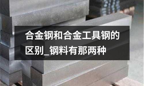 合金钢和合金工具钢的区别_钢料有那两种