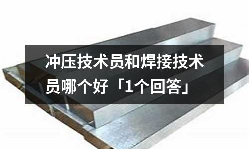 冲压技术员和焊接技术员哪个好「1个回答」