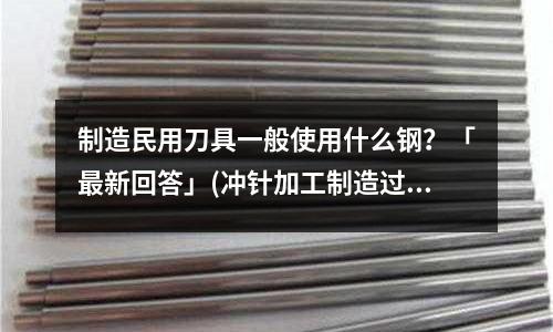 制造民用刀具一般使用什么钢?「最新回答」(冲针加工制造过程包含哪些工序「1个回答」)