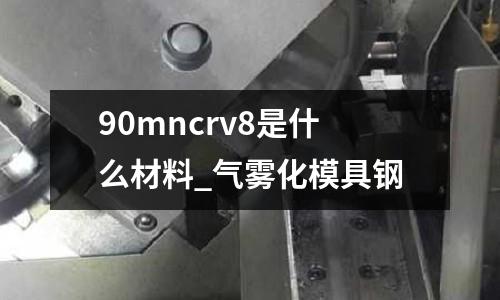 90mncrv8是什么材料_气雾化模具钢