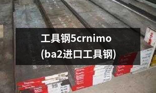 工具钢5crnimo(ba2进口工具钢)