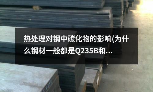 热处理对钢中碳化物的影响(为什么钢材一般都是Q235B和Q345B啊?没别的型号么)