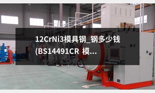 12CrNi3模具钢_钢多少钱(BS14491CR 模具钢模具钢卷料)