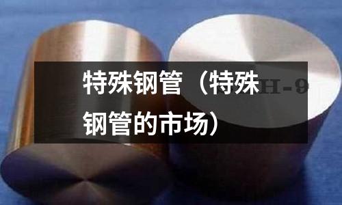 特殊钢管(特殊钢管的市场)