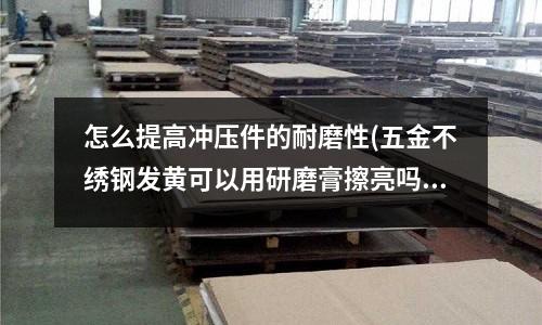 怎么提高冲压件的耐磨性(五金不绣钢发黄可以用研磨膏擦亮吗)