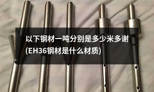 以下钢材一吨分别是多少米多谢(EH36钢材是什么材质)