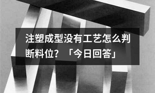 注塑成型没有工艺怎么判断料位?「今日回答」