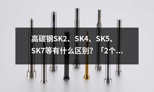 高碳钢SK2、SK4、SK5、SK7等有什么区别?「2个回答」