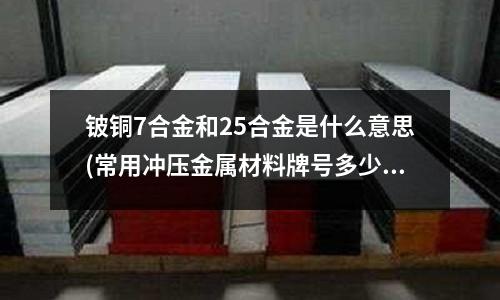 铍铜7合金和25合金是什么意思(常用冲压金属材料牌号多少)