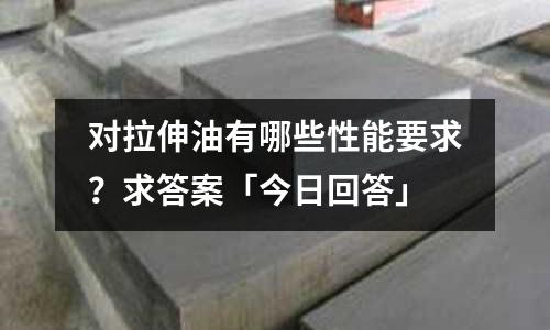 对拉伸油有哪些性能要求?求答案「今日回答」