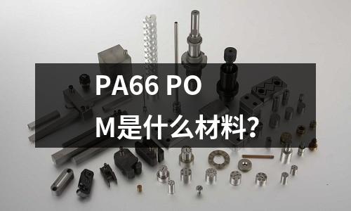 PA66 POM是什么材料?