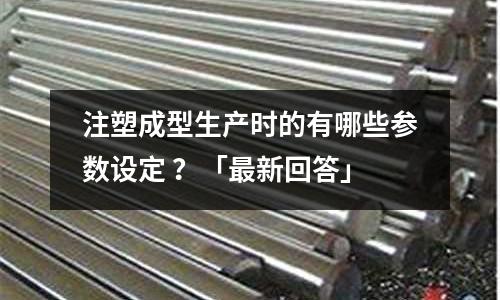 注塑成型生产时的有哪些参数设定 ?「最新回答」
