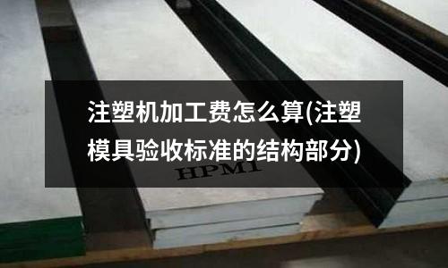注塑机加工费怎么算(注塑模具验收标准的结构部分)