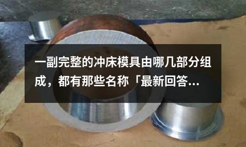 一副完整的冲床模具由哪几部分组成,都有那些名称「最新回答」