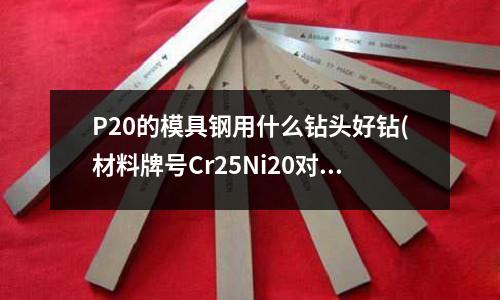 P20的模具钢用什么钻头好钻(材料牌号Cr25Ni20对应的钢牌号是多少?)
