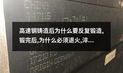 高速钢铸造后为什么要反复锻造,锻完后,为什么必须退火,淬火温度为何选高温,淬火后为何进行三次上回火(1Cr25Ni20是什么材料?)