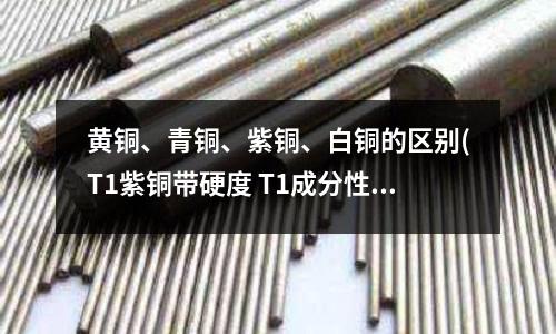 黄铜、青铜、紫铜、白铜的区别(T1紫铜带硬度 T1成分性能)