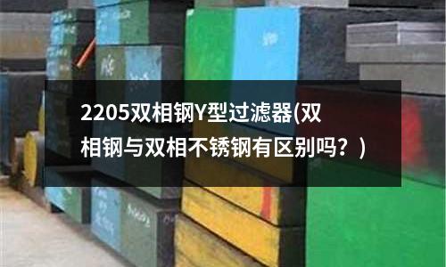 2205双相钢Y型过滤器(双相钢与双相不锈钢有区别吗?)