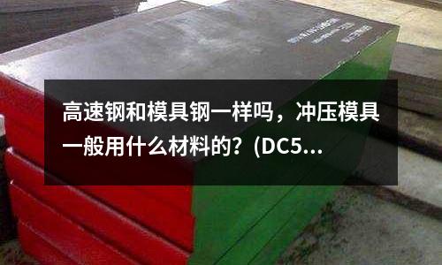 高速钢和模具钢一样吗,冲压模具一般用什么材料的?(DC53 是哪个国家的 性能怎么样 ?)