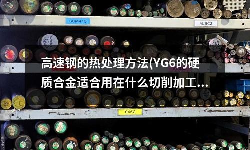 高速钢的热处理方法(YG6的硬质合金适合用在什么切削加工上)