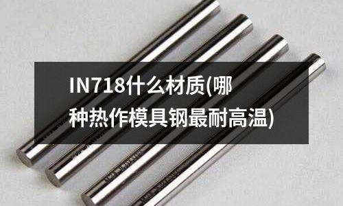 IN718什么材质(哪种热作模具钢最耐高温)