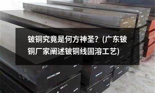 铍铜究竟是何方神圣?(广东铍铜厂家阐述铍铜线固溶工艺)