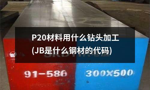 P20材料用什么钻头加工(JB是什么钢材的代码)