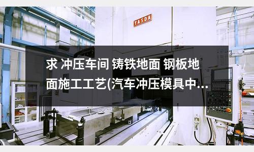 求 冲压车间 铸铁地面 钢板地面施工工艺(汽车冲压模具中的拉伸工艺与成形有什么区别...求解)