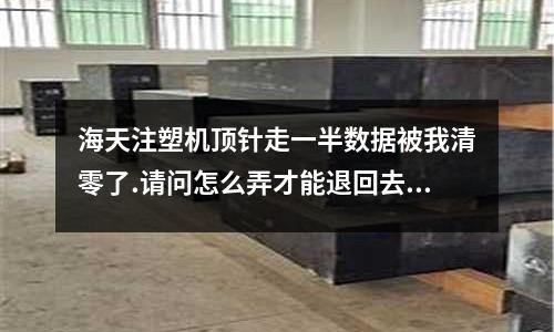 海天注塑机顶针走一半数据被我清零了.请问怎么弄才能退回去?「今日回答」