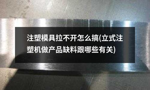 注塑模具拉不开怎么搞(立式注塑机做产品缺料跟哪些有关)